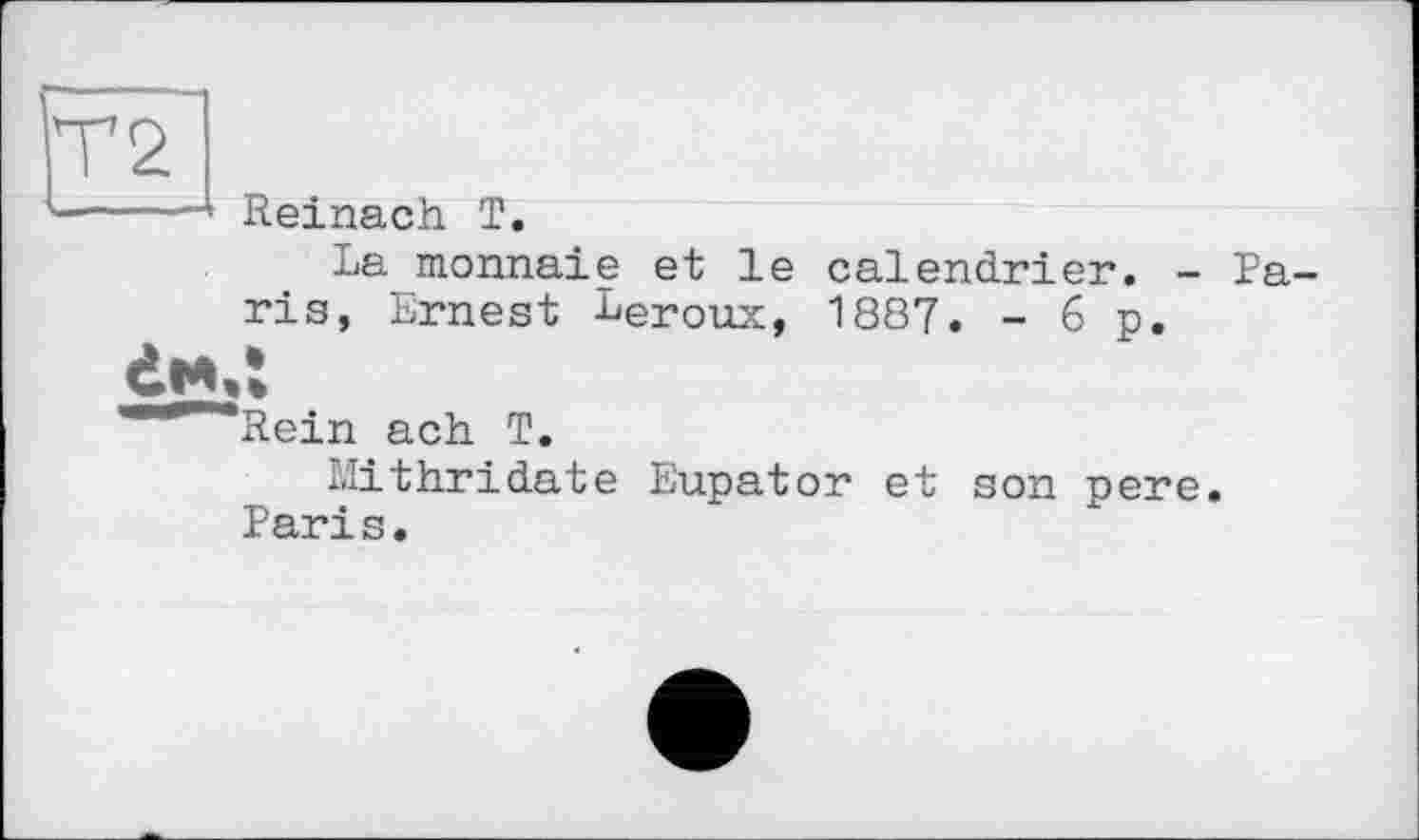 ﻿Т2
Reinach. T.
La monnaie et le calendrier. - Paris, Ernest Leroux, 1887. -6p.
Rein ach T.
Mithridate Eupator et son pere. Paris.